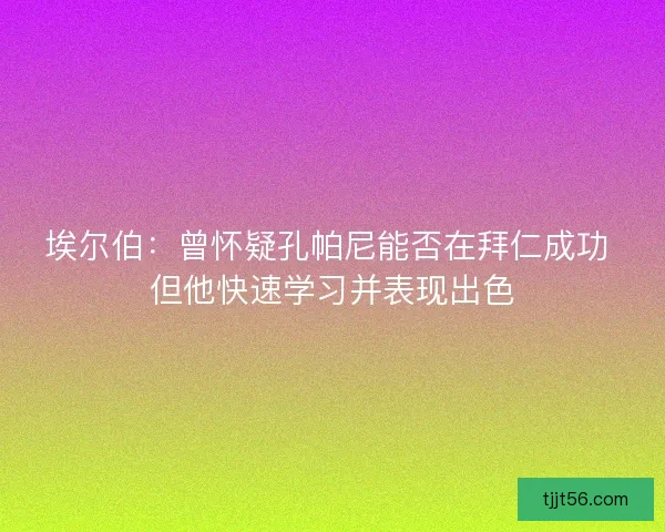 埃尔伯：曾怀疑孔帕尼能否在拜仁成功 但他快速学习并表现出色