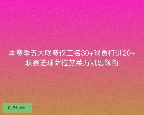 本赛季五大联赛仅三名30+球员打进20+联赛进球萨拉赫莱万凯恩领衔