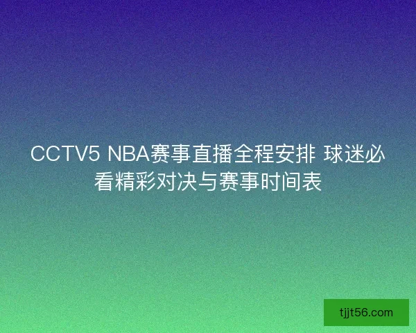 CCTV5 NBA赛事直播全程安排 球迷必看精彩对决与赛事时间表