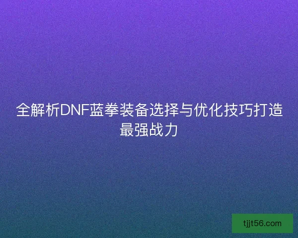 全解析DNF蓝拳装备选择与优化技巧打造最强战力