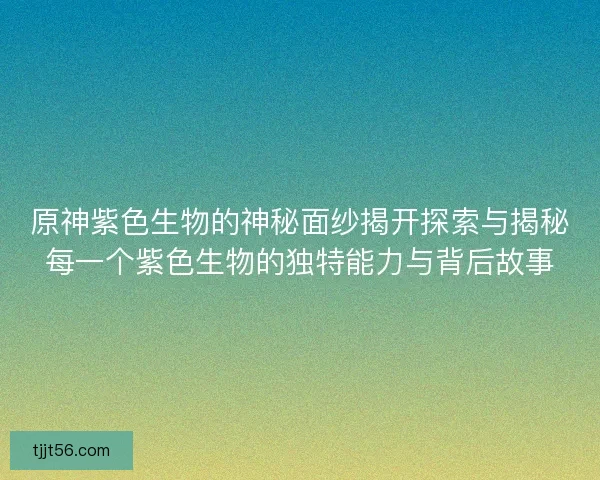 原神紫色生物的神秘面纱揭开探索与揭秘每一个紫色生物的独特能力与背后故事