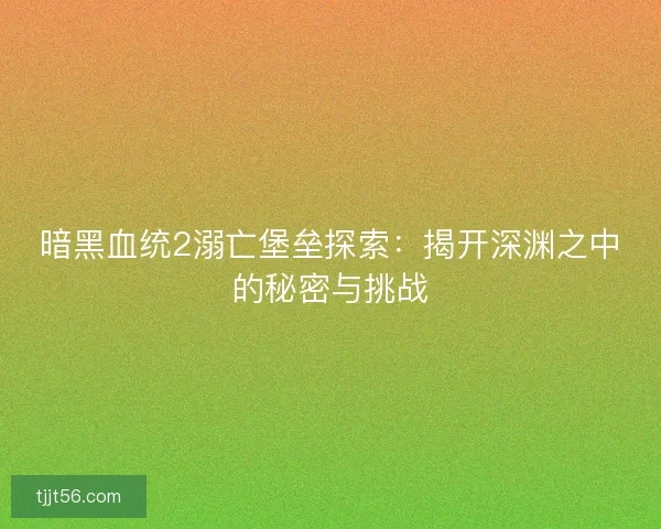 暗黑血统2溺亡堡垒探索：揭开深渊之中的秘密与挑战