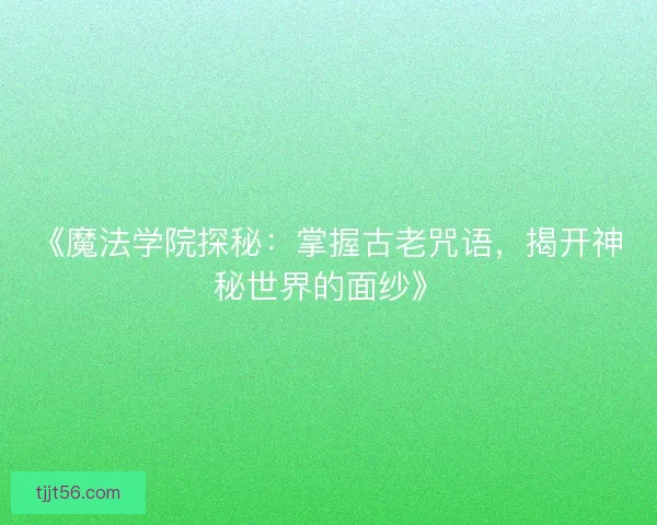《魔法学院探秘：掌握古老咒语，揭开神秘世界的面纱》