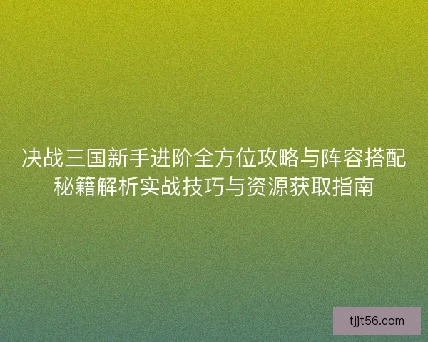 决战三国新手进阶全方位攻略与阵容搭配秘籍解析实战技巧与资源获取指南