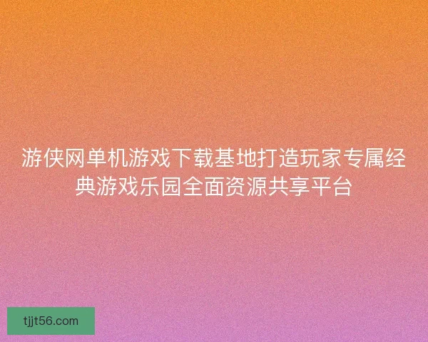 游侠网单机游戏下载基地打造玩家专属经典游戏乐园全面资源共享平台