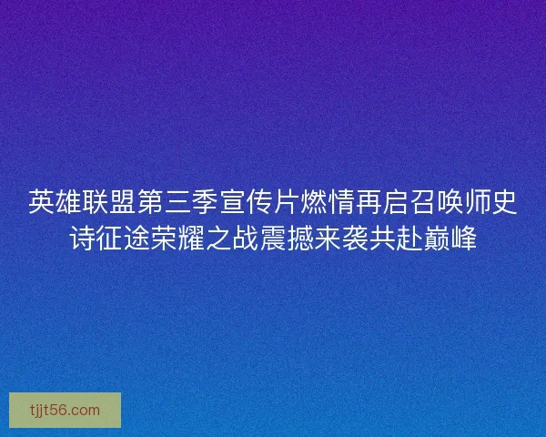 英雄联盟第三季宣传片燃情再启召唤师史诗征途荣耀之战震撼来袭共赴巅峰