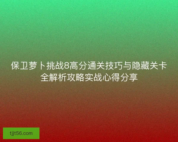 保卫萝卜挑战8高分通关技巧与隐藏关卡全解析攻略实战心得分享