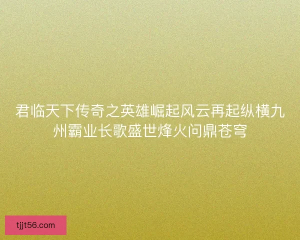 君临天下传奇之英雄崛起风云再起纵横九州霸业长歌盛世烽火问鼎苍穹