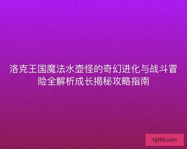 洛克王国魔法水壶怪的奇幻进化与战斗冒险全解析成长揭秘攻略指南