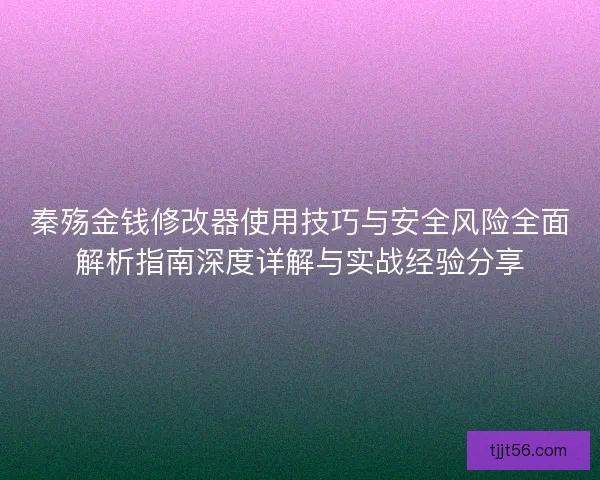 秦殇金钱修改器使用技巧与安全风险全面解析指南深度详解与实战经验分享