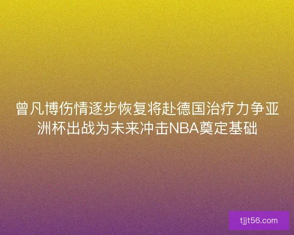 曾凡博伤情逐步恢复将赴德国治疗力争亚洲杯出战为未来冲击NBA奠定基础