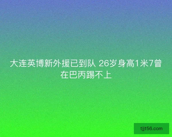 大连英博新外援已到队 26岁身高1米7曾在巴丙踢不上