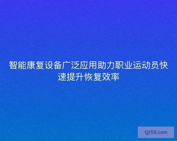 智能康复设备广泛应用助力职业运动员快速提升恢复效率