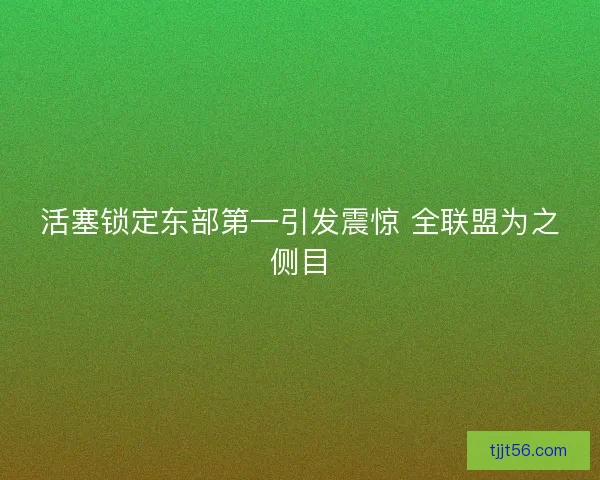 活塞锁定东部第一引发震惊 全联盟为之侧目