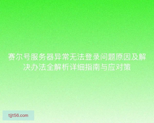 赛尔号服务器异常无法登录问题原因及解决办法全解析详细指南与应对策