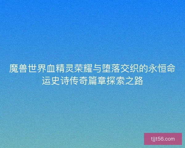 魔兽世界血精灵荣耀与堕落交织的永恒命运史诗传奇篇章探索之路