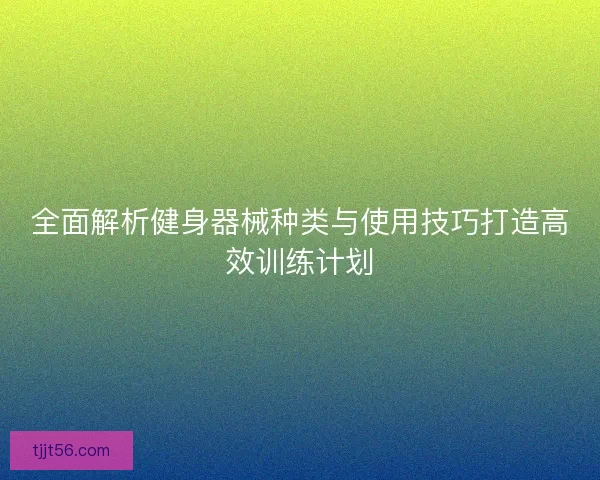 全面解析健身器械种类与使用技巧打造高效训练计划