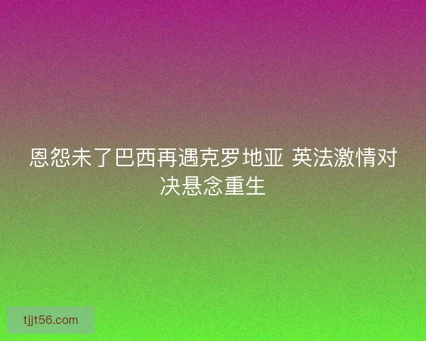 恩怨未了巴西再遇克罗地亚 英法激情对决悬念重生