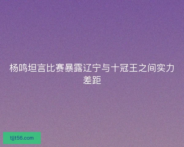 杨鸣坦言比赛暴露辽宁与十冠王之间实力差距