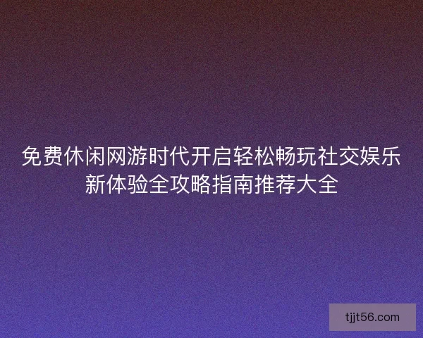 免费休闲网游时代开启轻松畅玩社交娱乐新体验全攻略指南推荐大全
