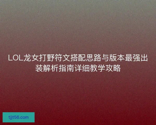 LOL龙女打野符文搭配思路与版本最强出装解析指南详细教学攻略