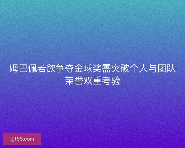 姆巴佩若欲争夺金球奖需突破个人与团队荣誉双重考验