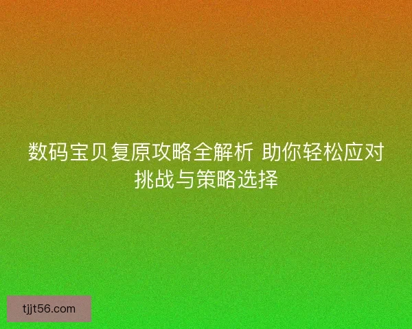 数码宝贝复原攻略全解析 助你轻松应对挑战与策略选择