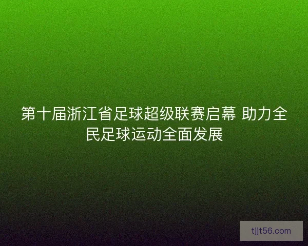 第十届浙江省足球超级联赛启幕 助力全民足球运动全面发展