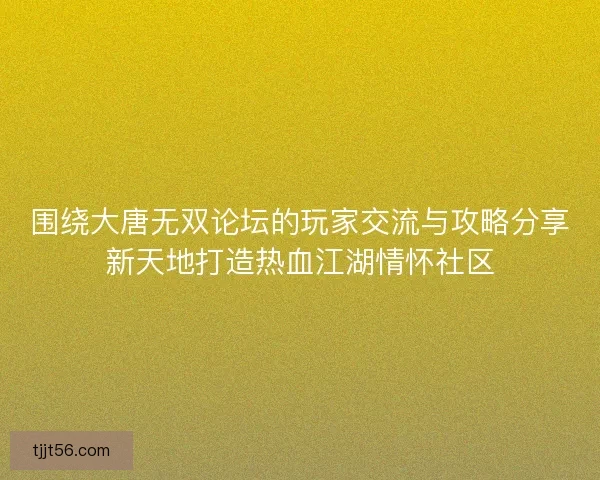 围绕大唐无双论坛的玩家交流与攻略分享新天地打造热血江湖情怀社区