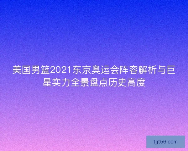 美国男篮2021东京奥运会阵容解析与巨星实力全景盘点历史高度