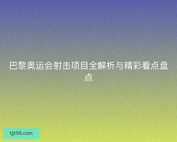 巴黎奥运会射击项目全解析与精彩看点盘点