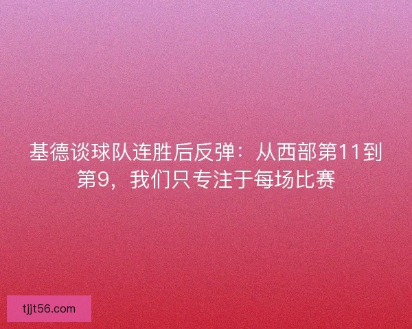 基德谈球队连胜后反弹：从西部第11到第9，我们只专注于每场比赛